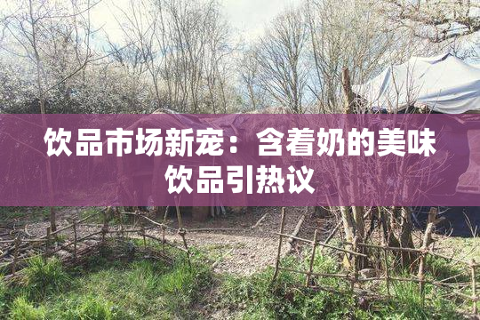 饮品市场新宠：含着奶的美味饮品引热议