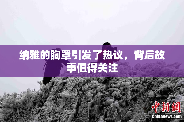 纳雅的胸罩引发了热议，背后故事值得关注