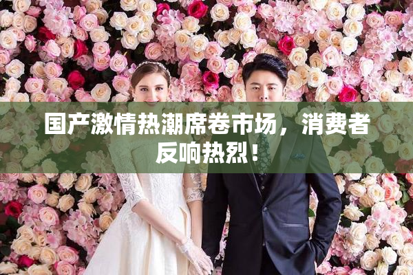 国产激情热潮席卷市场，消费者反响热烈！