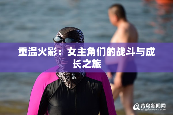 重温火影：女主角们的战斗与成长之旅