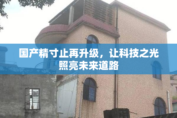 国产精寸止再升级，让科技之光照亮未来道路
