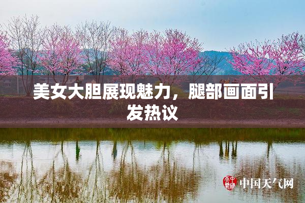 美女大胆展现魅力，腿部画面引发热议