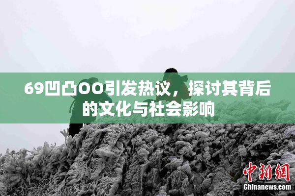 69凹凸OO引发热议，探讨其背后的文化与社会影响