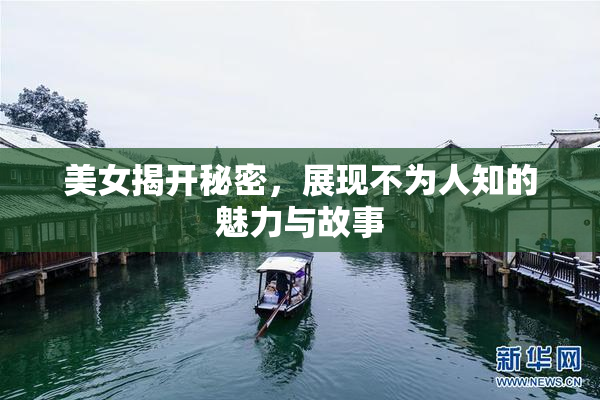 美女揭开秘密，展现不为人知的魅力与故事