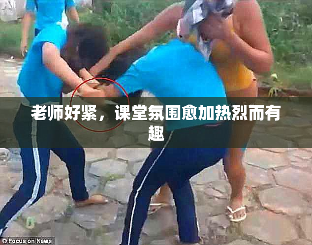 老师好紧，课堂氛围愈加热烈而有趣