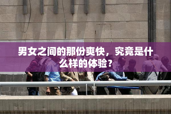 男女之间的那份爽快，究竟是什么样的体验？