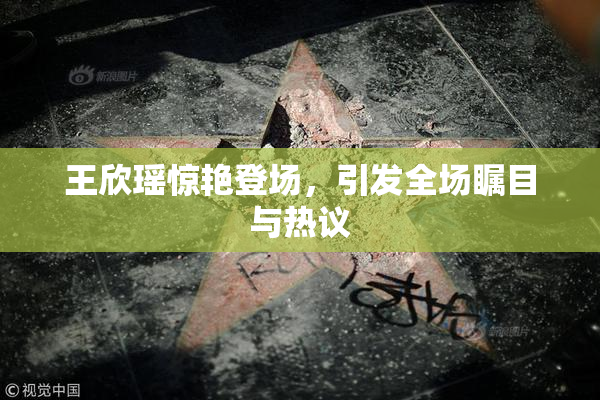 王欣瑶惊艳登场，引发全场瞩目与热议