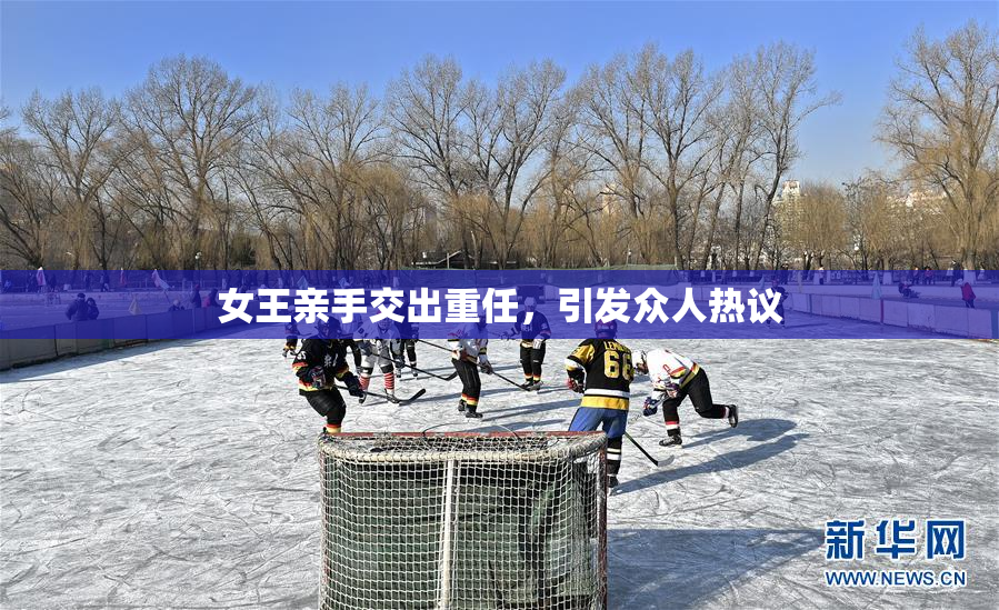 女王亲手交出重任，引发众人热议