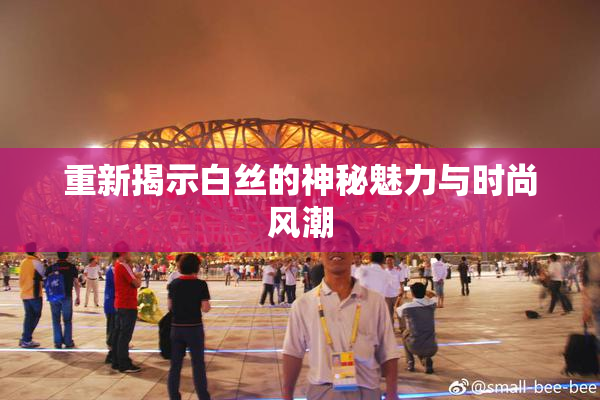 重新揭示白丝的神秘魅力与时尚风潮