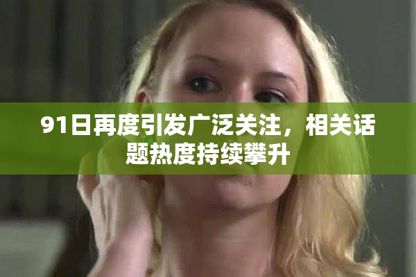 91日再度引发广泛关注，相关话题热度持续攀升
