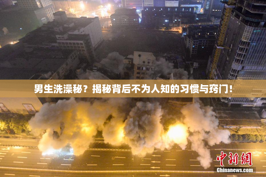 男生洗澡秘？揭秘背后不为人知的习惯与窍门！