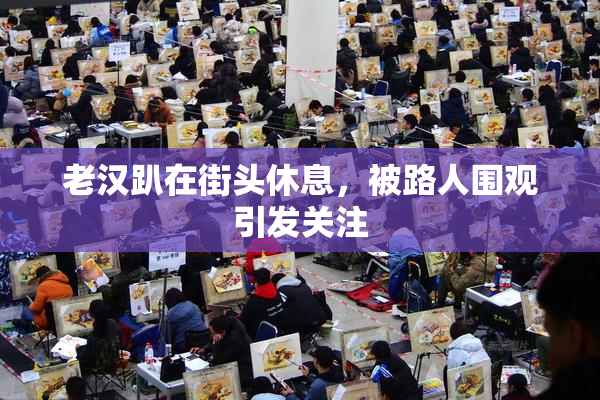 老汉趴在街头休息，被路人围观引发关注