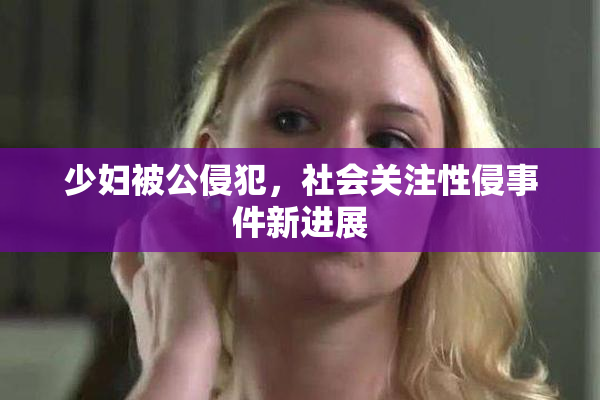 少妇被公侵犯，社会关注性侵事件新进展