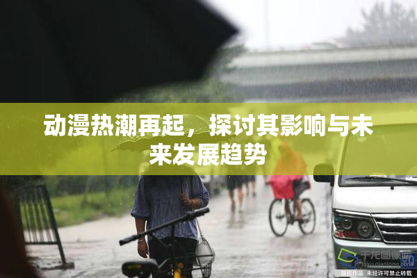 动漫热潮再起，探讨其影响与未来发展趋势