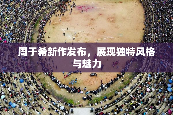 周于希新作发布，展现独特风格与魅力