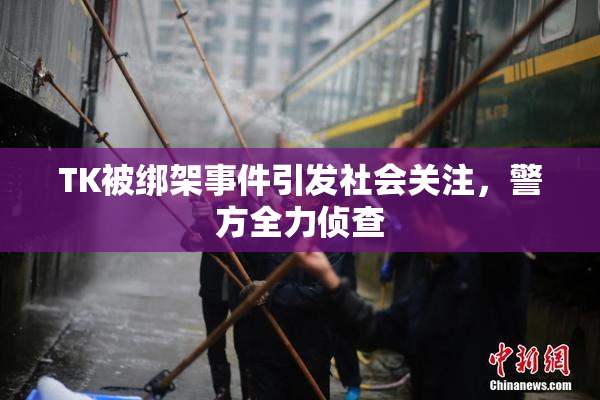 TK被绑架事件引发社会关注，警方全力侦查