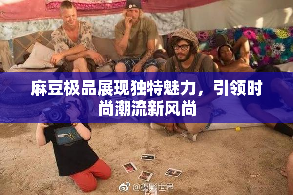 麻豆极品展现独特魅力，引领时尚潮流新风尚