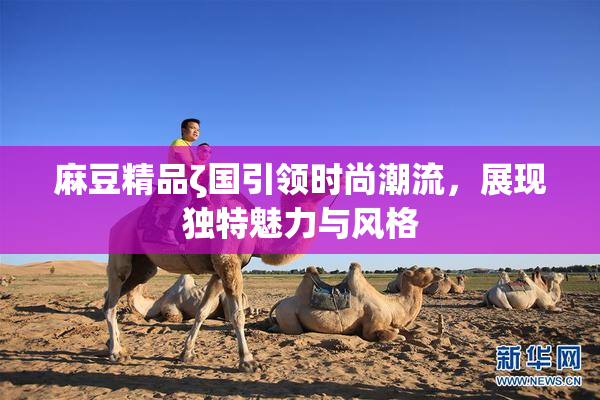 麻豆精品ζ国引领时尚潮流，展现独特魅力与风格