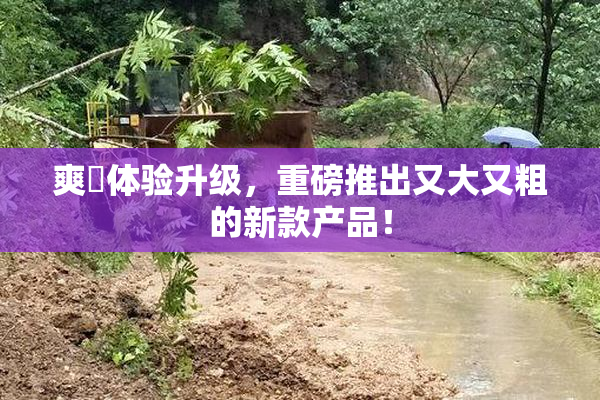 爽擼体验升级，重磅推出又大又粗的新款产品！