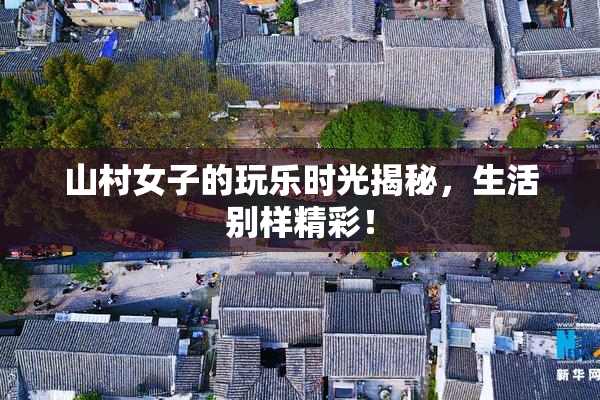 山村女子的玩乐时光揭秘，生活别样精彩！