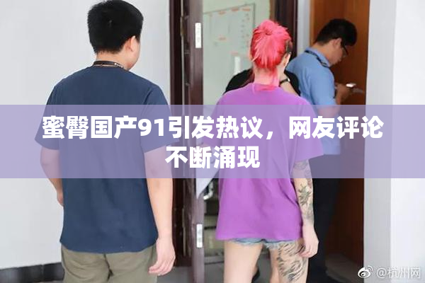 蜜臀国产91引发热议，网友评论不断涌现