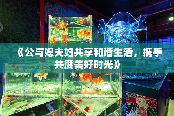 《公与媳夫妇共享和谐生活，携手共度美好时光》