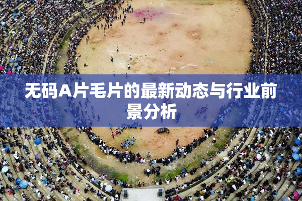 无码A片毛片的最新动态与行业前景分析