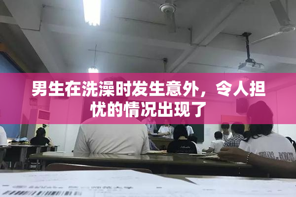男生在洗澡时发生意外，令人担忧的情况出现了