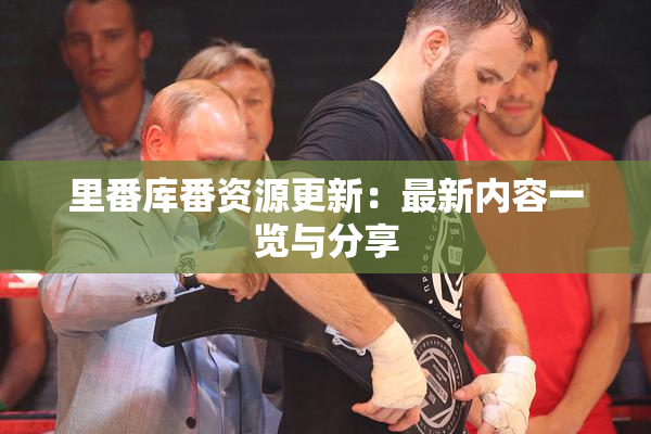 里番库番资源更新：最新内容一览与分享