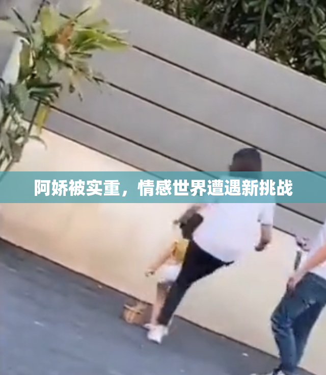 阿娇被实重，情感世界遭遇新挑战