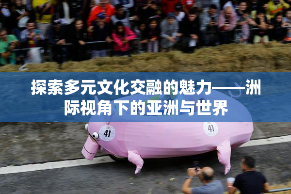 探索多元文化交融的魅力——洲际视角下的亚洲与世界