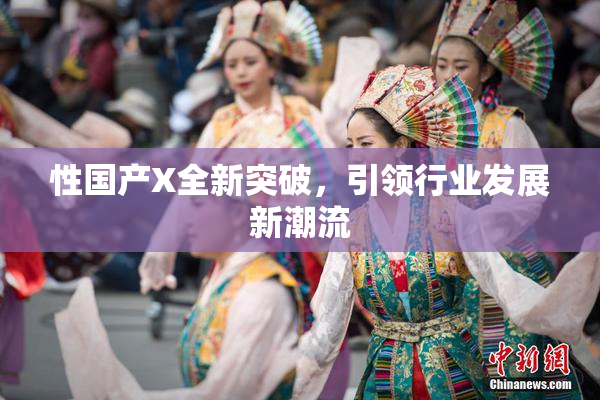 性国产X全新突破，引领行业发展新潮流