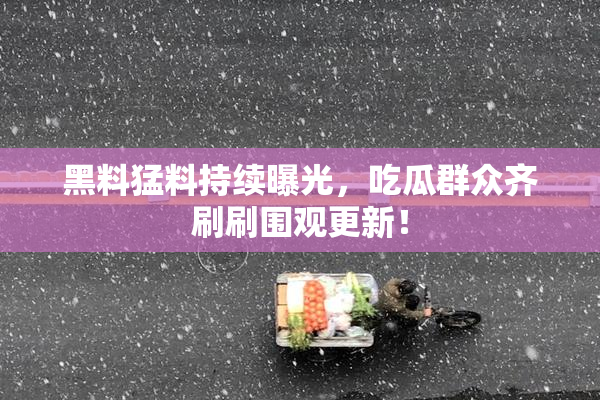 黑料猛料持续曝光，吃瓜群众齐刷刷围观更新！