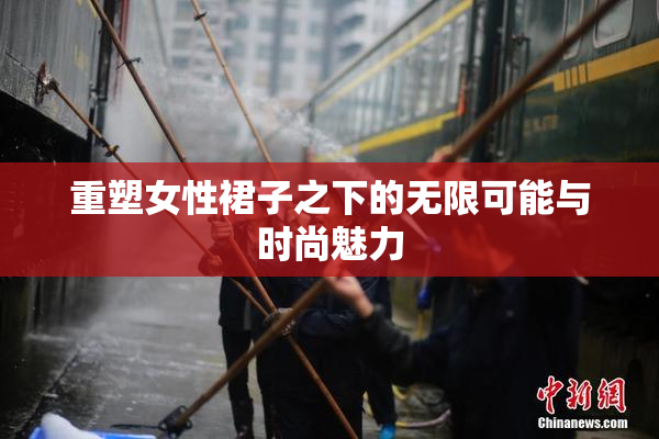 重塑女性裙子之下的无限可能与时尚魅力