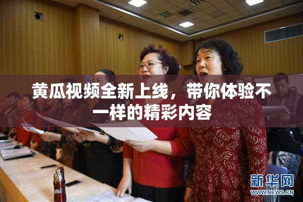 黄瓜视频全新上线，带你体验不一样的精彩内容
