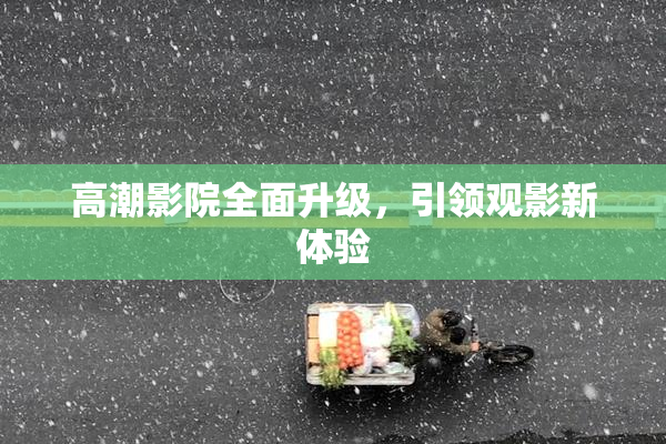 高潮影院全面升级，引领观影新体验