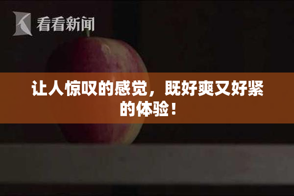 让人惊叹的感觉，既好爽又好紧的体验！