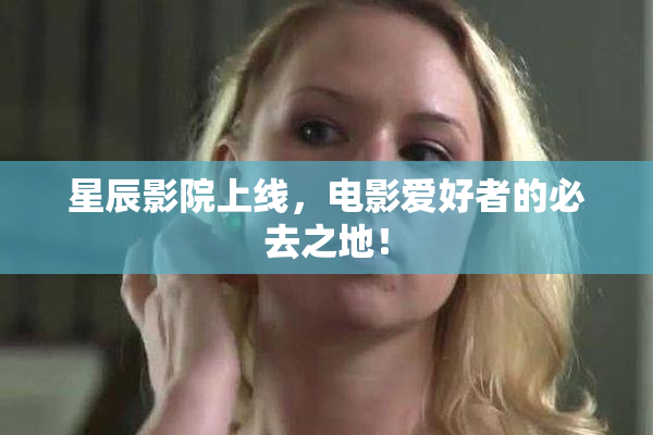 星辰影院上线，电影爱好者的必去之地！
