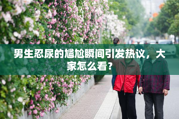 男生忍尿的尴尬瞬间引发热议，大家怎么看？