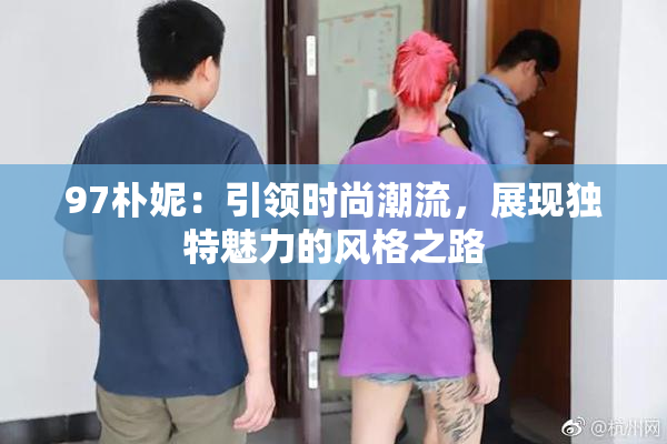 97朴妮：引领时尚潮流，展现独特魅力的风格之路