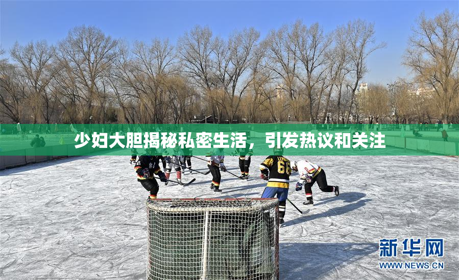 少妇大胆揭秘私密生活，引发热议和关注