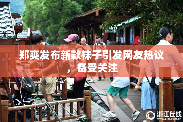 郑爽发布新款袜子引发网友热议，备受关注