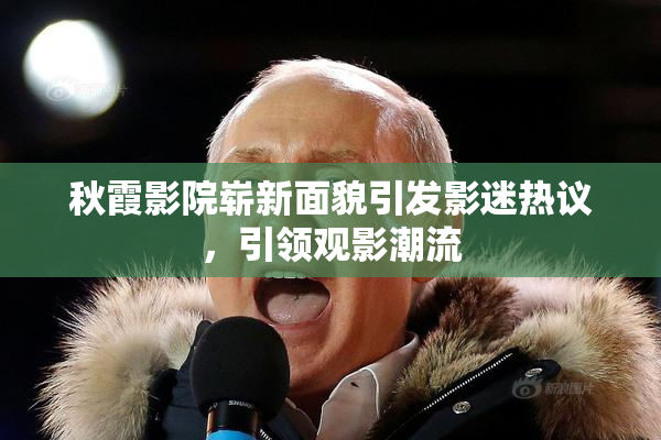 秋霞影院崭新面貌引发影迷热议，引领观影潮流