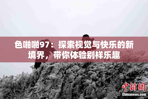 色啪啪97：探索视觉与快乐的新境界，带你体验别样乐趣