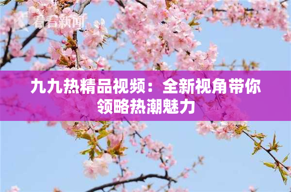 九九热精品视频：全新视角带你领略热潮魅力