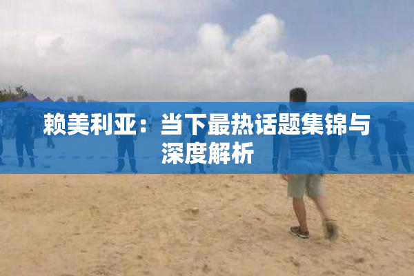 赖美利亚：当下最热话题集锦与深度解析