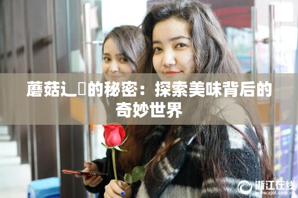 蘑菇辶喿的秘密：探索美味背后的奇妙世界