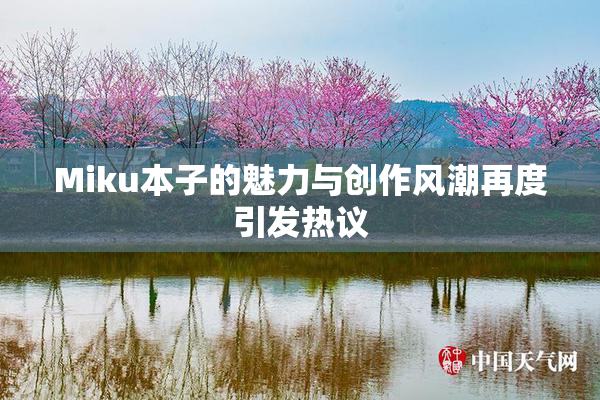Miku本子的魅力与创作风潮再度引发热议