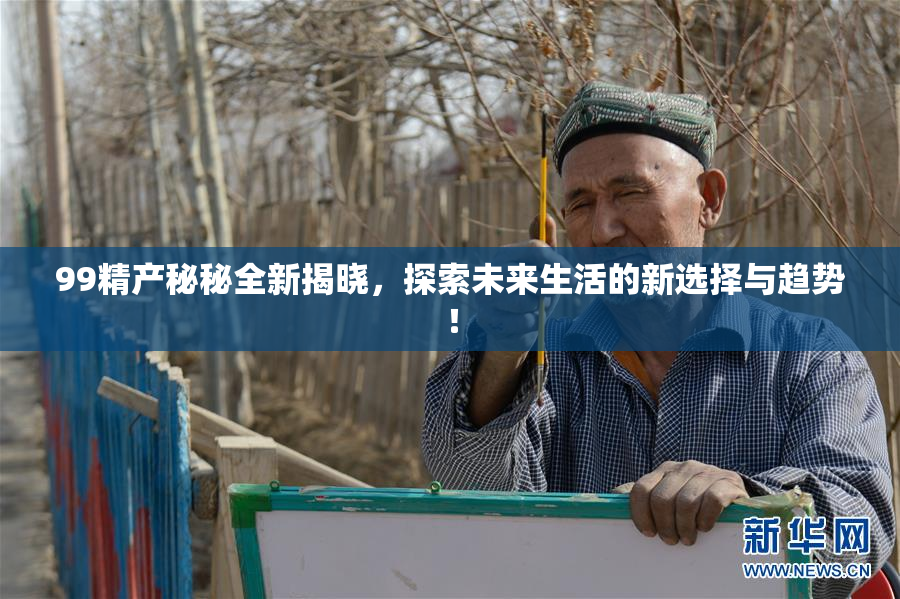 99精产秘秘全新揭晓，探索未来生活的新选择与趋势！