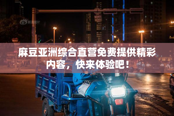 麻豆亚洲综合直营免费提供精彩内容，快来体验吧！